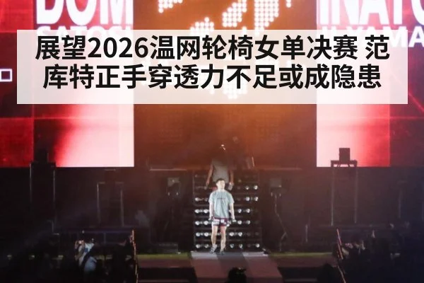 展望2026温网轮椅女单决赛 范库特正手穿透力不足或成隐患