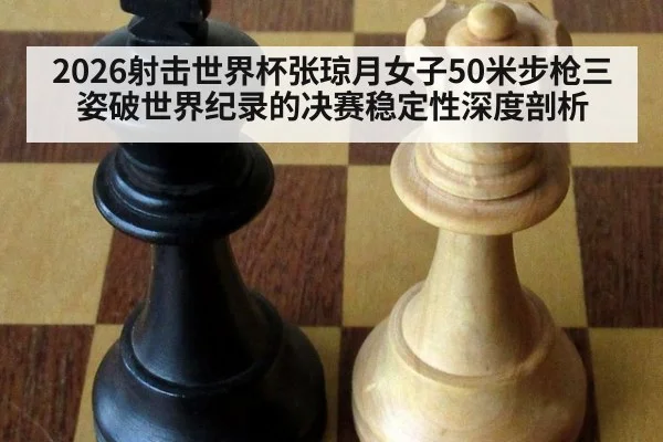 2026射击世界杯张琼月女子50米步枪三姿破世界纪录的决赛稳定性深度剖析