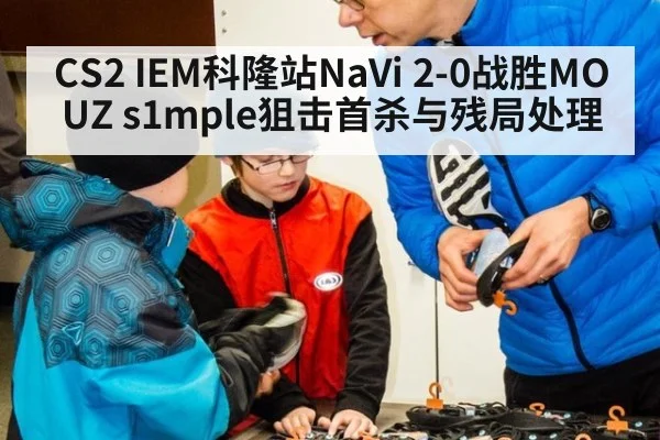CS2 IEM科隆站NaVi 2-0战胜MOUZ s1mple狙击首杀与残局处理