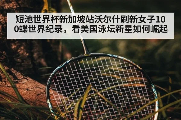 短池世界杯新加坡站沃尔什刷新女子100蝶世界纪录,看美国泳坛新星如何崛起
