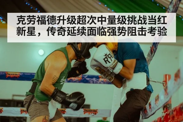 克劳福德升级超次中量级挑战当红新星,传奇延续面临强势阻击考验