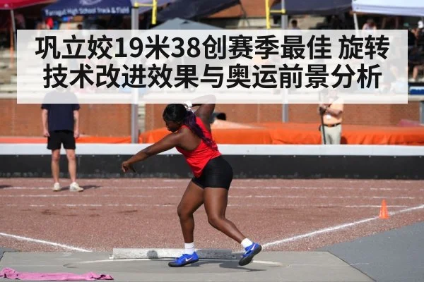 巩立姣19米38创赛季最佳 旋转技术改进效果与奥运前景分析