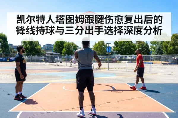 凯尔特人塔图姆跟腱伤愈复出后的锋线持球与三分出手选择深度分析