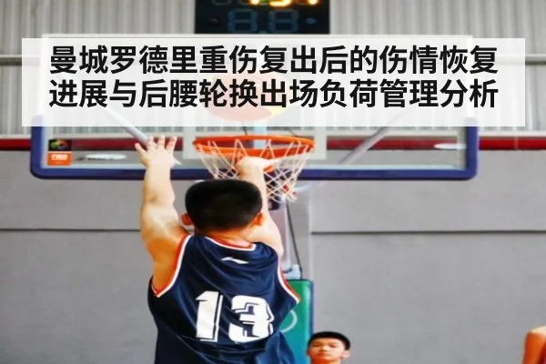 曼城罗德里重伤复出后的伤情恢复进展与后腰轮换出场负荷管理分析