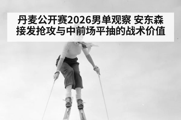 丹麦公开赛2026男单观察 安东森接发抢攻与中前场平抽的战术价值