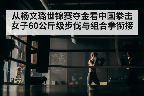 从杨文璐世锦赛夺金看中国拳击女子60公斤级步伐与组合拳衔接
