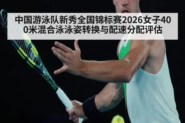 中国游泳队新秀全国锦标赛2026女子400米混合泳泳姿转换与配速分配评估