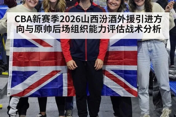 CBA新赛季2026山西汾酒外援引进方向与原帅后场组织能力评估战术分析