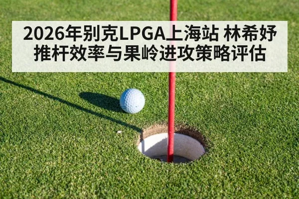 2026年别克LPGA上海站 林希妤推杆效率与果岭进攻策略评估