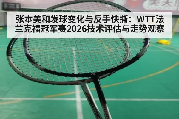 张本美和发球变化与反手快撕：WTT法兰克福冠军赛2026技术评估与走势观察