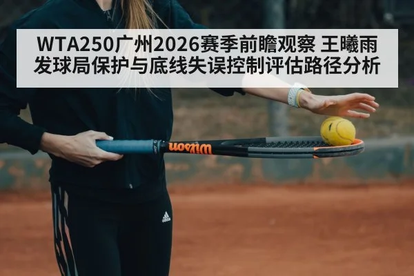 WTA250广州2026赛季前瞻观察 王曦雨发球局保护与底线失误控制评估路径分析