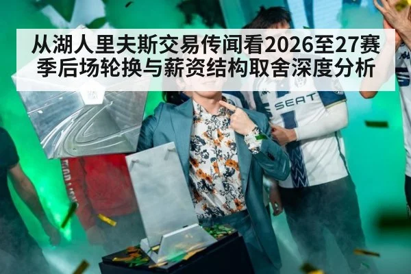 从湖人里夫斯交易传闻看2026至27赛季后场轮换与薪资结构取舍深度分析