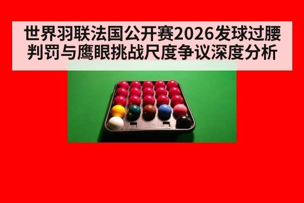 世界羽联法国公开赛2026发球过腰判罚与鹰眼挑战尺度争议深度分析